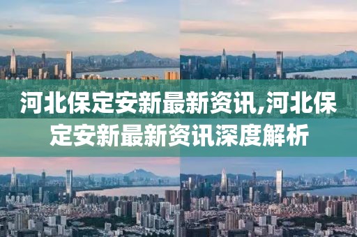 河北保定安新最新資訊,河北保定安新最新資訊深度解析