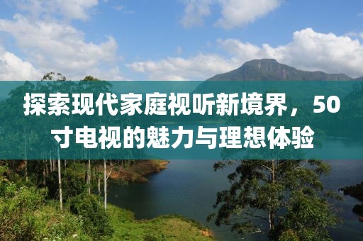 探索現(xiàn)代家庭視聽新境界，50寸電視的魅力與理想體驗(yàn)