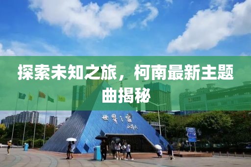 探索未知之旅，柯南最新主題曲揭秘