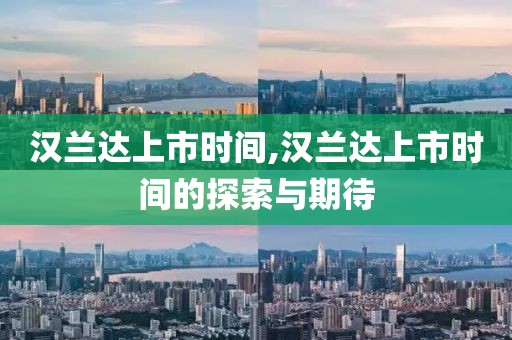 漢蘭達(dá)上市時間,漢蘭達(dá)上市時間的探索與期待