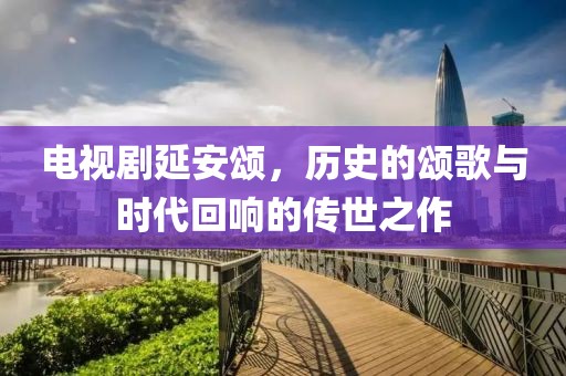 電視劇延安頌，歷史的頌歌與時(shí)代回響的傳世之作
