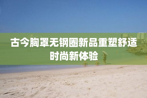 古今胸罩無鋼圈新品重塑舒適時(shí)尚新體驗(yàn)