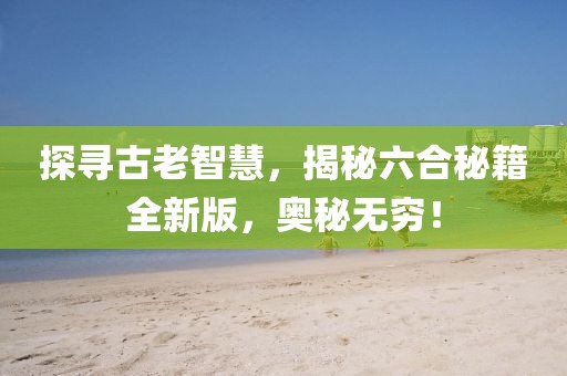 探尋古老智慧，揭秘六合秘籍全新版，奧秘?zé)o窮！