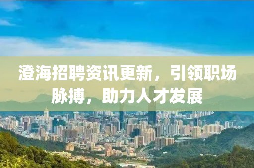 澄海招聘資訊更新，引領(lǐng)職場(chǎng)脈搏，助力人才發(fā)展