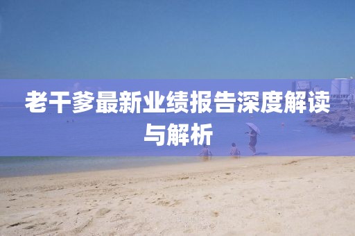 老干爹最新業(yè)績報(bào)告深度解讀與解析