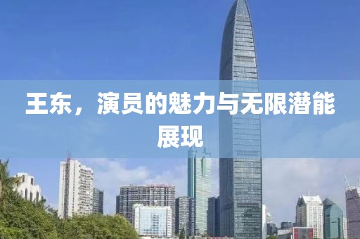 王東，演員的魅力與無限潛能展現(xiàn)