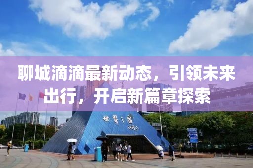 聊城滴滴最新動態(tài)，引領(lǐng)未來出行，開啟新篇章探索