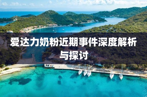愛達(dá)力奶粉近期事件深度解析與探討