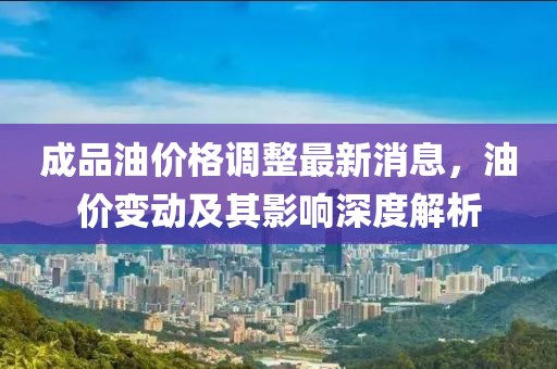 成品油價格調整最新消息，油價變動及其影響深度解析