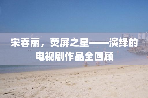 宋春麗，熒屏之星——演繹的電視劇作品全回顧