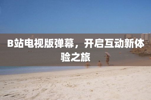 B站電視版彈幕，開啟互動新體驗之旅