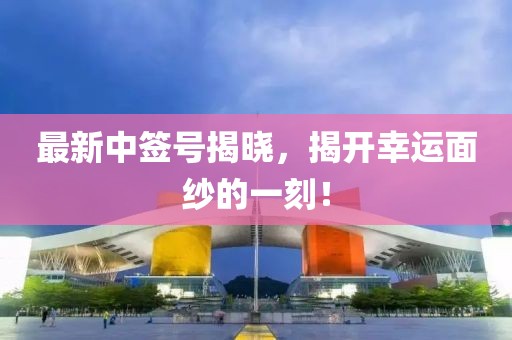 最新中簽號揭曉，揭開幸運(yùn)面紗的一刻！