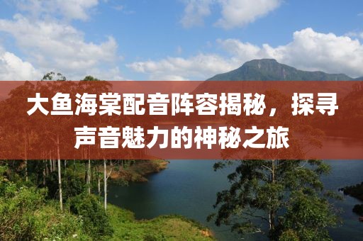 大魚海棠配音陣容揭秘，探尋聲音魅力的神秘之旅