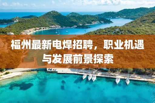 福州最新電焊招聘，職業(yè)機(jī)遇與發(fā)展前景探索