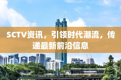 SCTV資訊，引領(lǐng)時代潮流，傳遞最新前沿信息