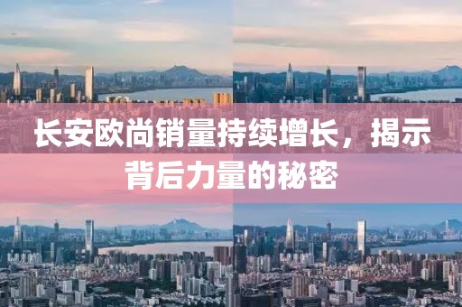 長(zhǎng)安歐尚銷量持續(xù)增長(zhǎng)，揭示背后力量的秘密
