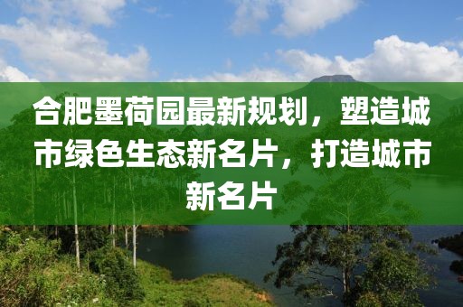 合肥墨荷園最新規(guī)劃，塑造城市綠色生態(tài)新名片，打造城市新名片