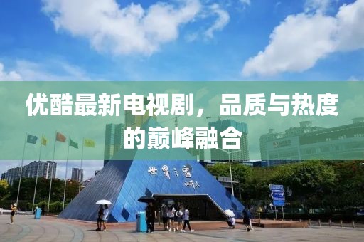 優(yōu)酷最新電視劇，品質(zhì)與熱度的巔峰融合