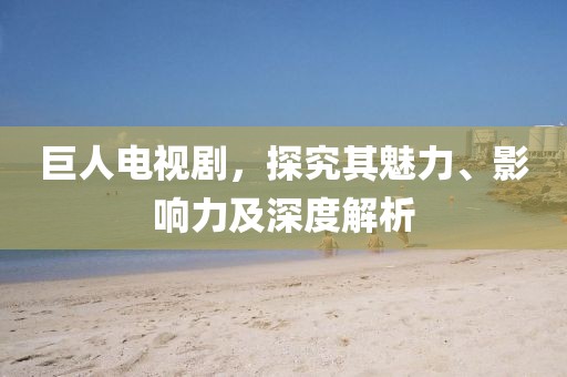 巨人電視劇，探究其魅力、影響力及深度解析