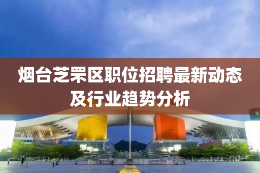 煙臺芝罘區(qū)職位招聘最新動態(tài)及行業(yè)趨勢分析