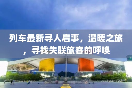 列車(chē)最新尋人啟事，溫暖之旅，尋找失聯(lián)旅客的呼喚
