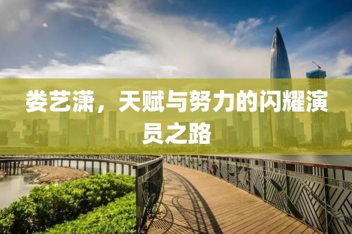 婁藝瀟，天賦與努力的閃耀演員之路