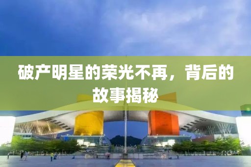 破產(chǎn)明星的榮光不再，背后的故事揭秘