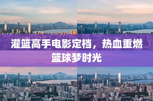 灌籃高手電影定檔，熱血重燃籃球夢(mèng)時(shí)光