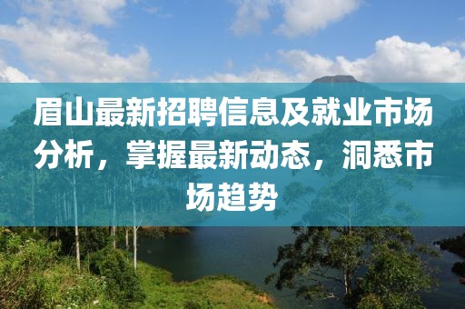 眉山最新招聘信息及就業(yè)市場分析，掌握最新動態(tài)，洞悉市場趨勢
