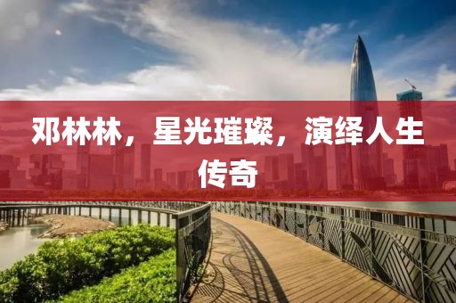 鄧林林，星光璀璨，演繹人生傳奇