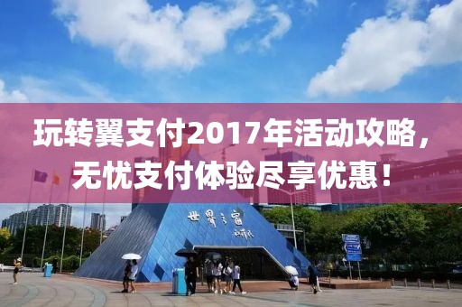 玩轉(zhuǎn)翼支付2017年活動攻略，無憂支付體驗盡享優(yōu)惠！