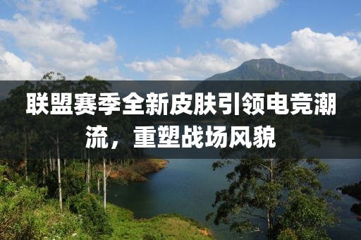 聯(lián)盟賽季全新皮膚引領(lǐng)電競潮流，重塑戰(zhàn)場風(fēng)貌