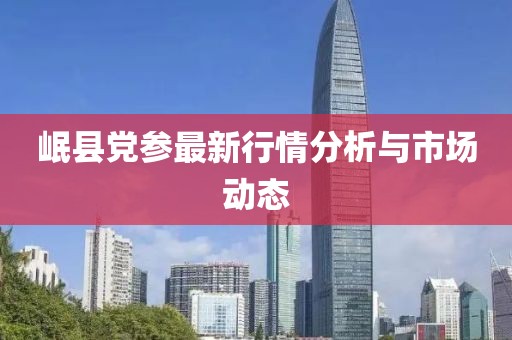 岷縣黨參最新行情分析與市場動態(tài)