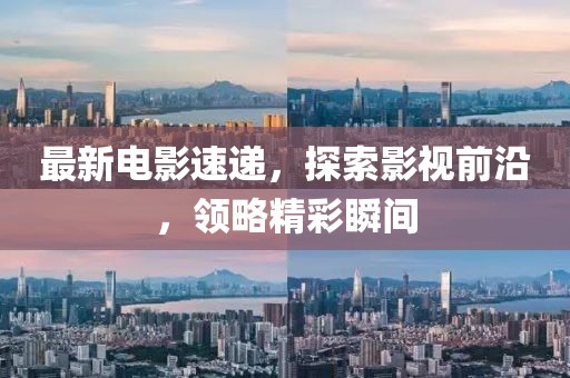 最新電影速遞，探索影視前沿，領(lǐng)略精彩瞬間
