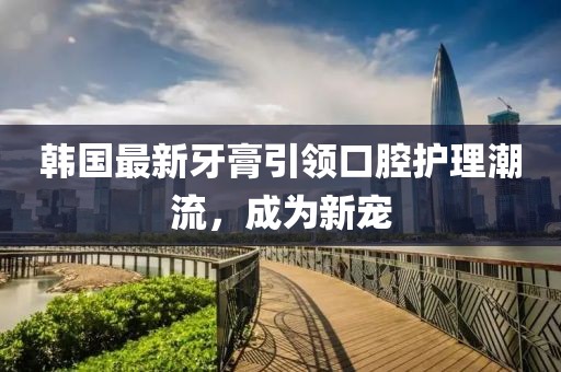 韓國(guó)最新牙膏引領(lǐng)口腔護(hù)理潮流，成為新寵