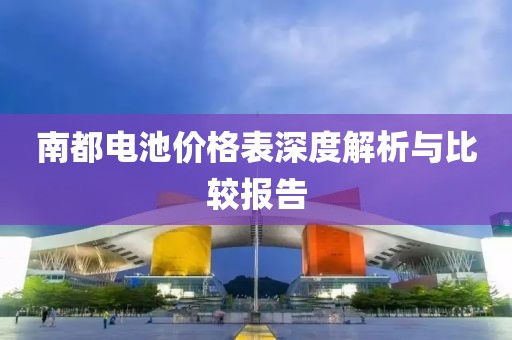 南都電池價格表深度解析與比較報告