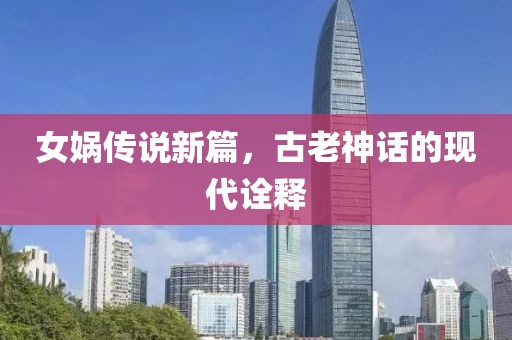 女媧傳說(shuō)新篇，古老神話的現(xiàn)代詮釋