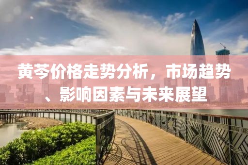 黃芩價格走勢分析，市場趨勢、影響因素與未來展望