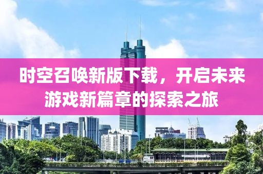 時(shí)空召喚新版下載，開啟未來游戲新篇章的探索之旅