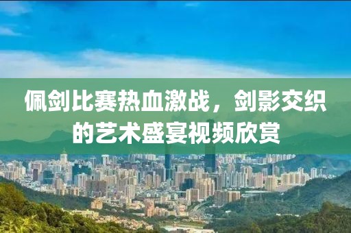 佩劍比賽熱血激戰(zhàn)，劍影交織的藝術盛宴視頻欣賞