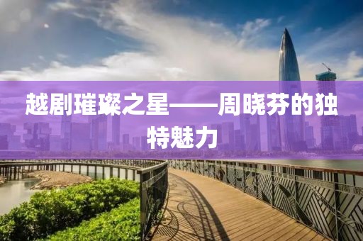 越劇璀璨之星——周曉芬的獨(dú)特魅力