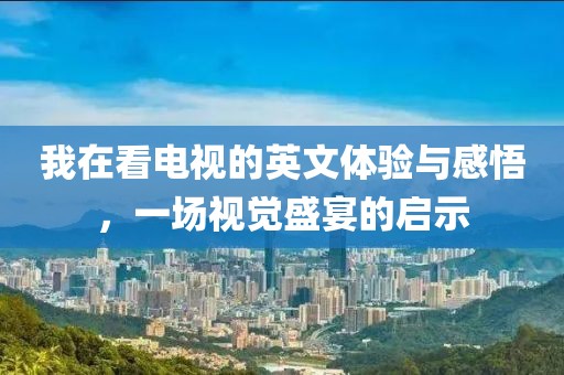 我在看電視的英文體驗(yàn)與感悟，一場(chǎng)視覺盛宴的啟示