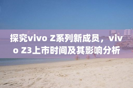 探究vivo Z系列新成員，vivo Z3上市時間及其影響分析