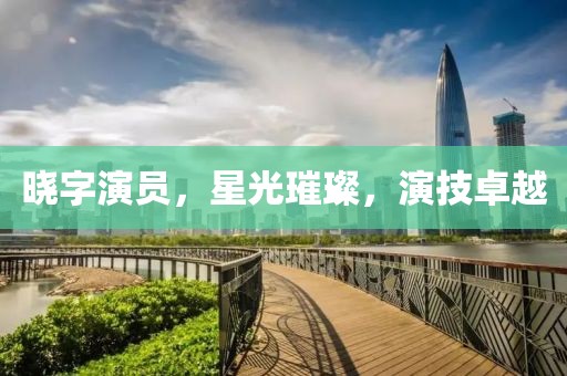 曉字演員，星光璀璨，演技卓越