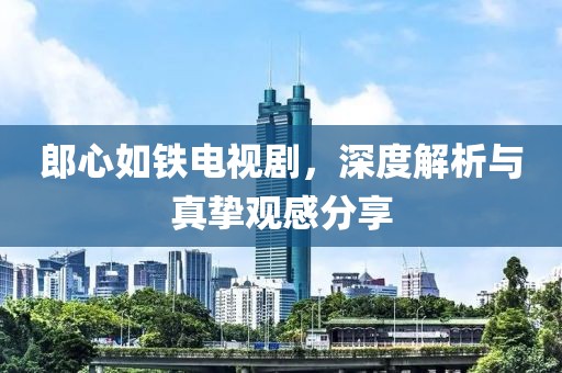 郎心如鐵電視劇，深度解析與真摯觀感分享