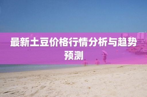 最新土豆價(jià)格行情分析與趨勢預(yù)測
