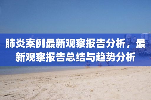 肺炎案例最新觀察報(bào)告分析，最新觀察報(bào)告總結(jié)與趨勢(shì)分析