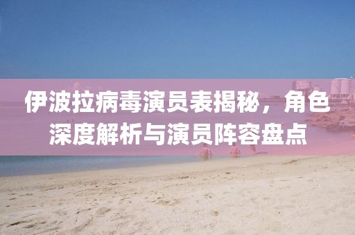 伊波拉病毒演員表揭秘，角色深度解析與演員陣容盤點(diǎn)