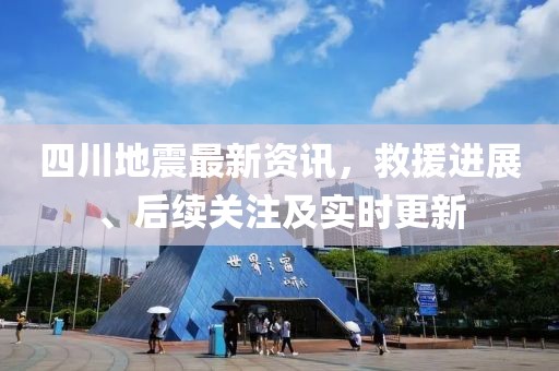 四川地震最新資訊，救援進(jìn)展、后續(xù)關(guān)注及實(shí)時(shí)更新