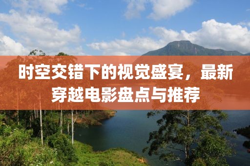 時空交錯下的視覺盛宴，最新穿越電影盤點與推薦